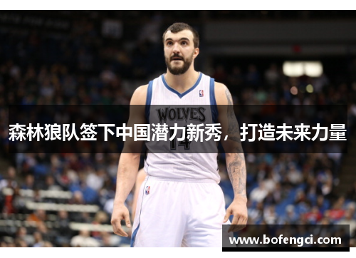 森林狼队签下中国潜力新秀，打造未来力量