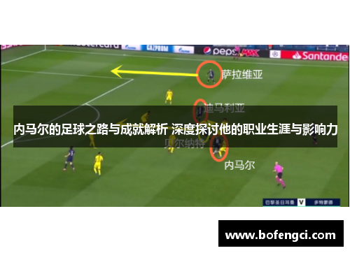 内马尔的足球之路与成就解析 深度探讨他的职业生涯与影响力