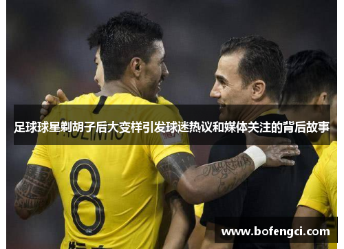足球球星剃胡子后大变样引发球迷热议和媒体关注的背后故事
