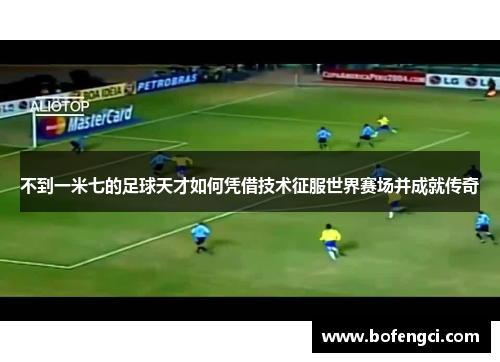 不到一米七的足球天才如何凭借技术征服世界赛场并成就传奇