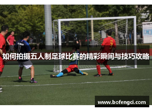 如何拍摄五人制足球比赛的精彩瞬间与技巧攻略