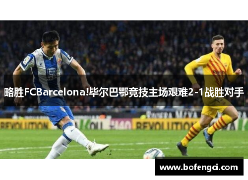 略胜FCBarcelona!毕尔巴鄂竞技主场艰难2-1战胜对手