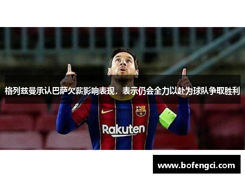 格列兹曼承认巴萨欠薪影响表现，表示仍会全力以赴为球队争取胜利