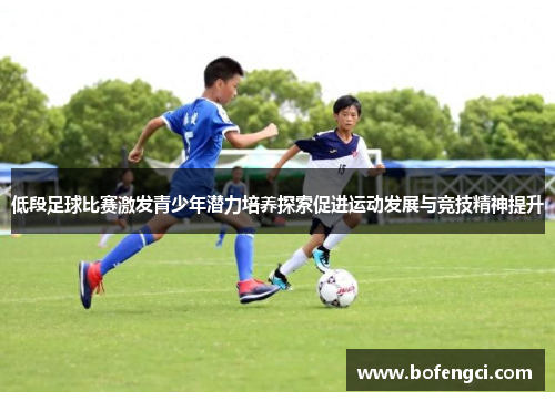 低段足球比赛激发青少年潜力培养探索促进运动发展与竞技精神提升