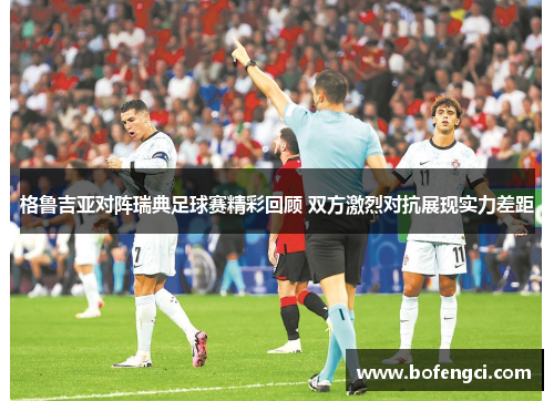 格鲁吉亚对阵瑞典足球赛精彩回顾 双方激烈对抗展现实力差距
