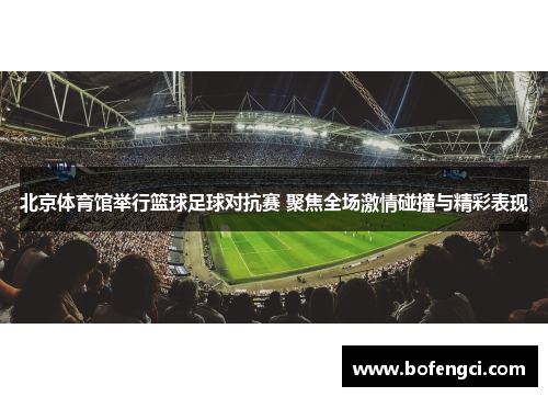北京体育馆举行篮球足球对抗赛 聚焦全场激情碰撞与精彩表现